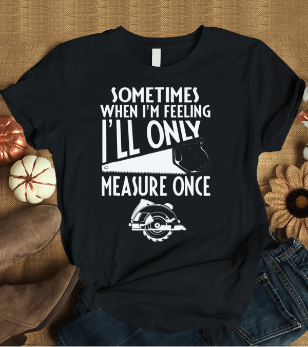 T-Shirt: Sometimes When I'm Feeling I'll Only Measure Once Woodworking Saw T-Shirt Sometimes When I'm Feeling I'll Only Measure Once Woodworking Saw T-Shirt