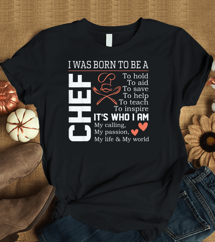 I Was Born To Be A Chef To Hold To Aid To Save To Help To Teach To Inspire It's Who I Am My Calling My Passion My Life and My World T-Shirt