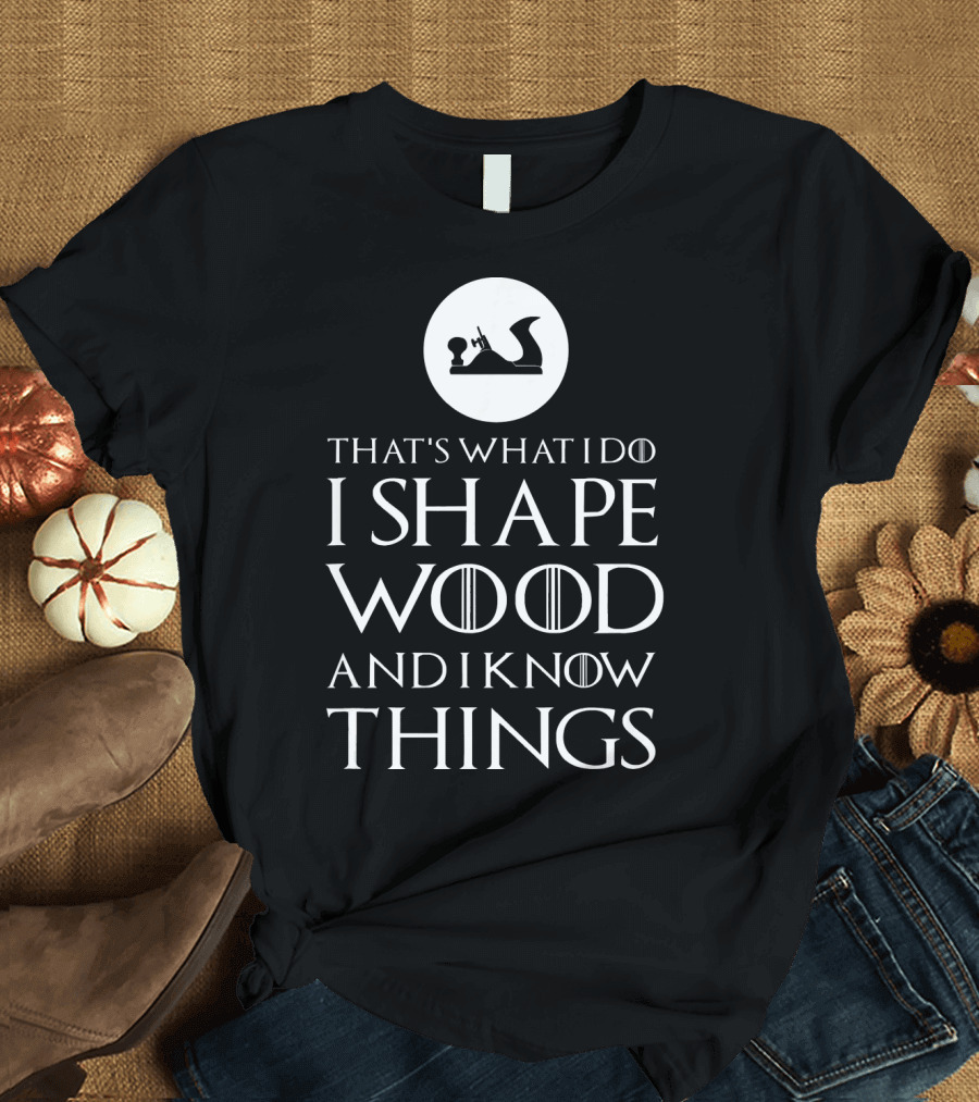 That's What I Do I Shape Wood and I Know Things Woodworking Carpenter T-Shirt