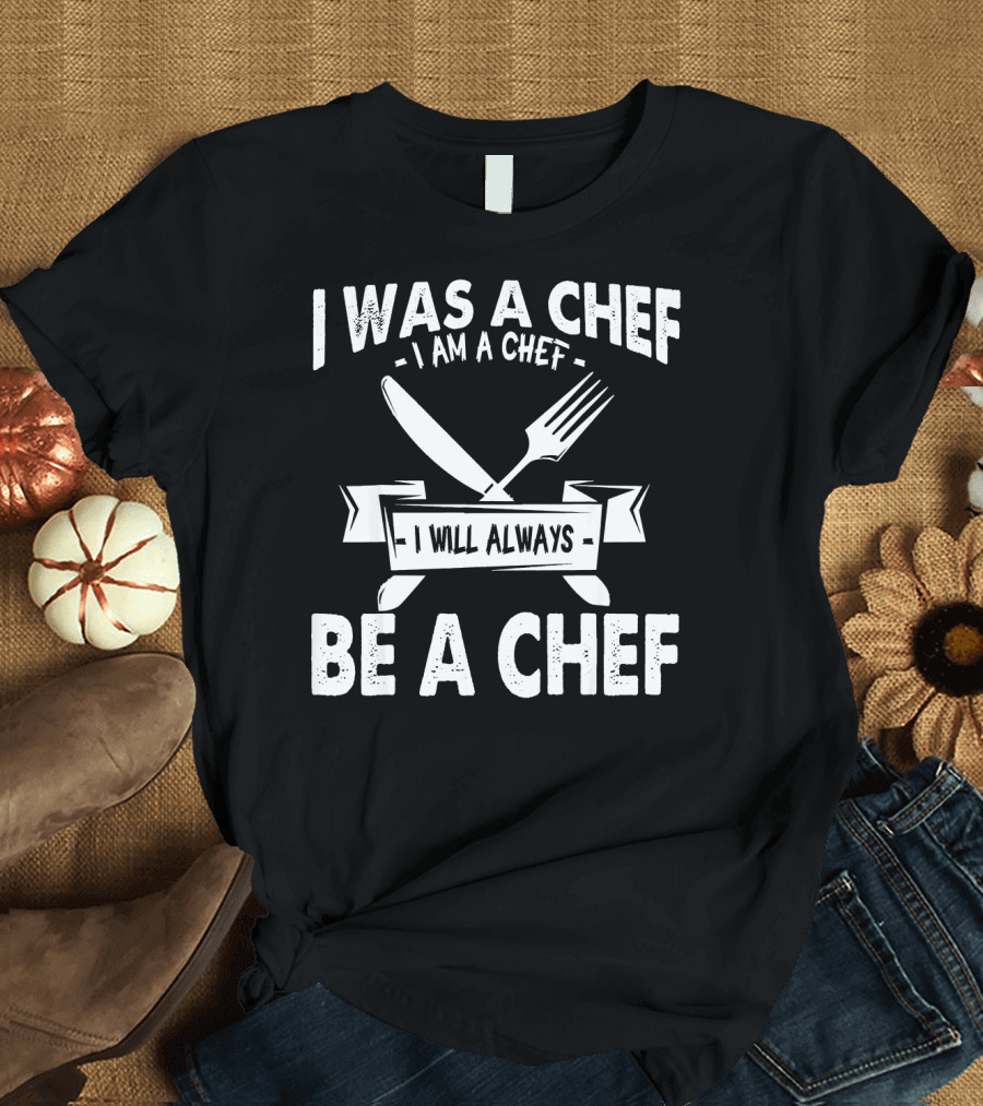 I Was a Chef I Am a Chef I Will Always Be a Chef T-Shirt