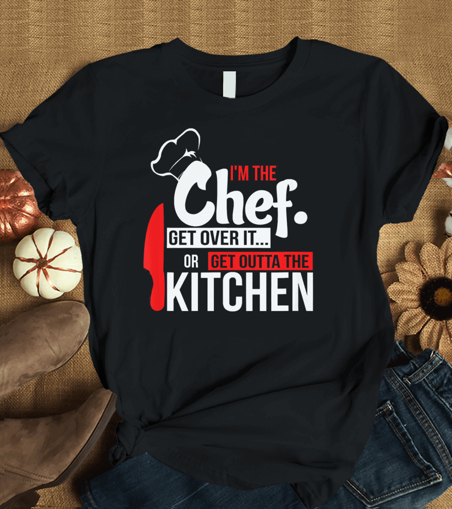 I'm The Chef Get Over It Or Get Outta The Kitchen T-Shirt