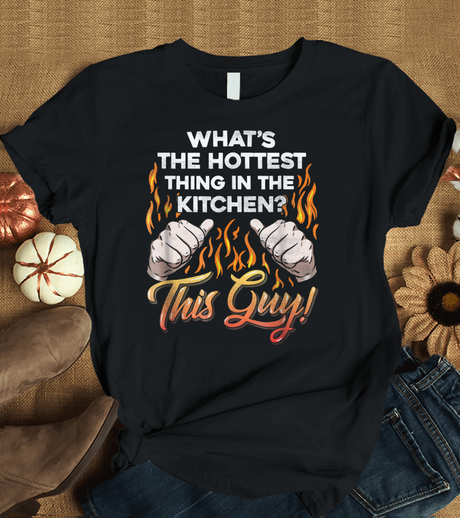 WHAT'S THE HOTTEST THING IN THE KITCHEN THIS GUY? T-Shirt