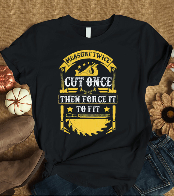 T-Shirt: Measure Twice Cut Once Then Force It to Fit Carpentry Tools T-Shirt Measure Twice Cut Once Then Force It to Fit Carpentry Tools T-Shirt