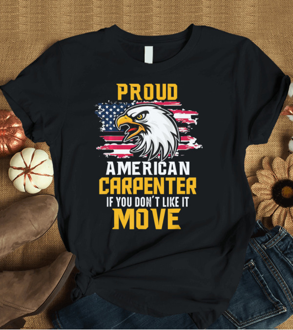 T-Shirt: Proud American Carpenter If You Don't Like It Move Eagle and Flag T-Shirt Proud American Carpenter If You Don't Like It Move Eagle and Flag T-Shirt