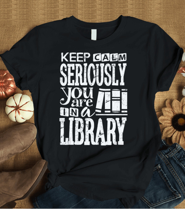 T-Shirt: Keep Calm Seriously You Are in a Library Librarian Book Lover Clothing T-Shirt Keep Calm Seriously You Are in a Library Librarian Book Lover Clothing T-Shirt