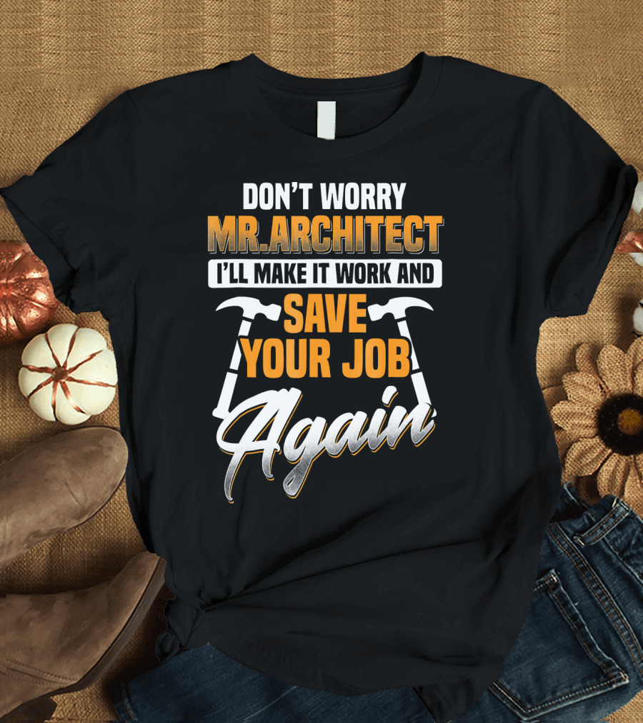 DON'T WORRY MR.ARCHITECT I'LL MAKE IT WORK AND SAVE YOUR JOB AGAIN T-Shirt