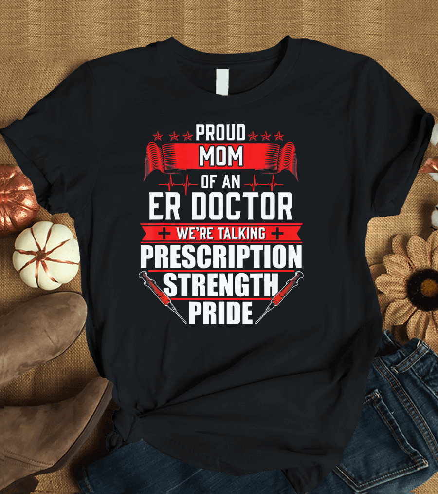 Proud Mom of an ER Doctor We're Talking Prescription Strength Pride T-Shirt