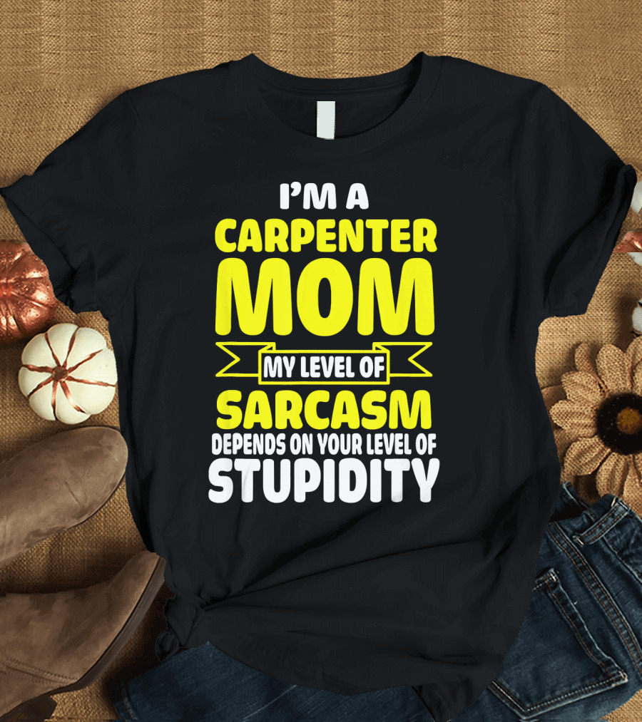 I’m A Carpenter Mom My Level Of Sarcasm Depends On Your Level Of Stupidity T-Shirt