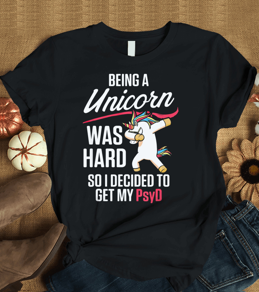 Being a Unicorn Was Hard So I Decided to Get My PsyD T-Shirt