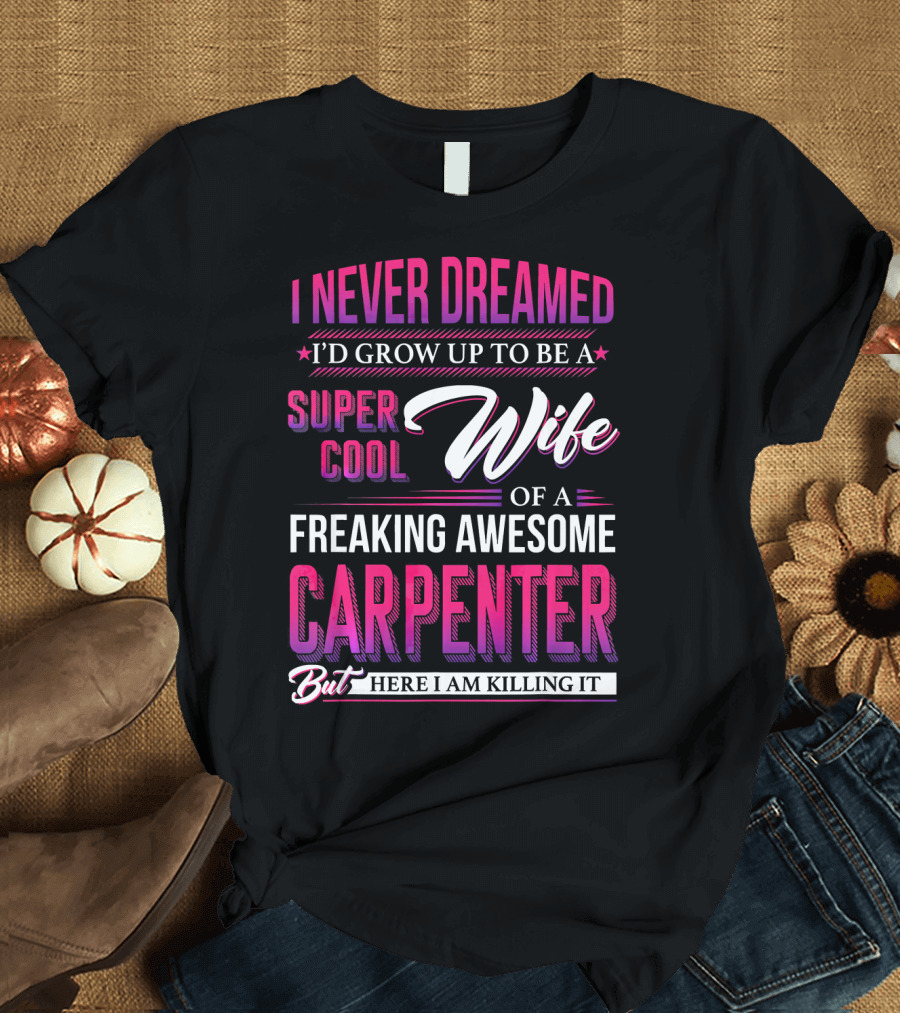 I Never Dreamed I’d Grow Up to Be a Super Cool Wife of a Freaking Awesome Carpenter But Here I Am Killing It T-Shirt