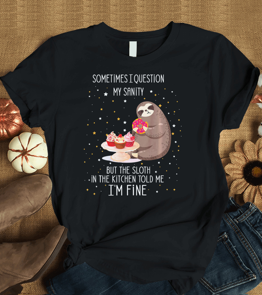 Sometimes I Question My Sanity But the Sloth in the Kitchen Told Me I'm Fine T-Shirt
