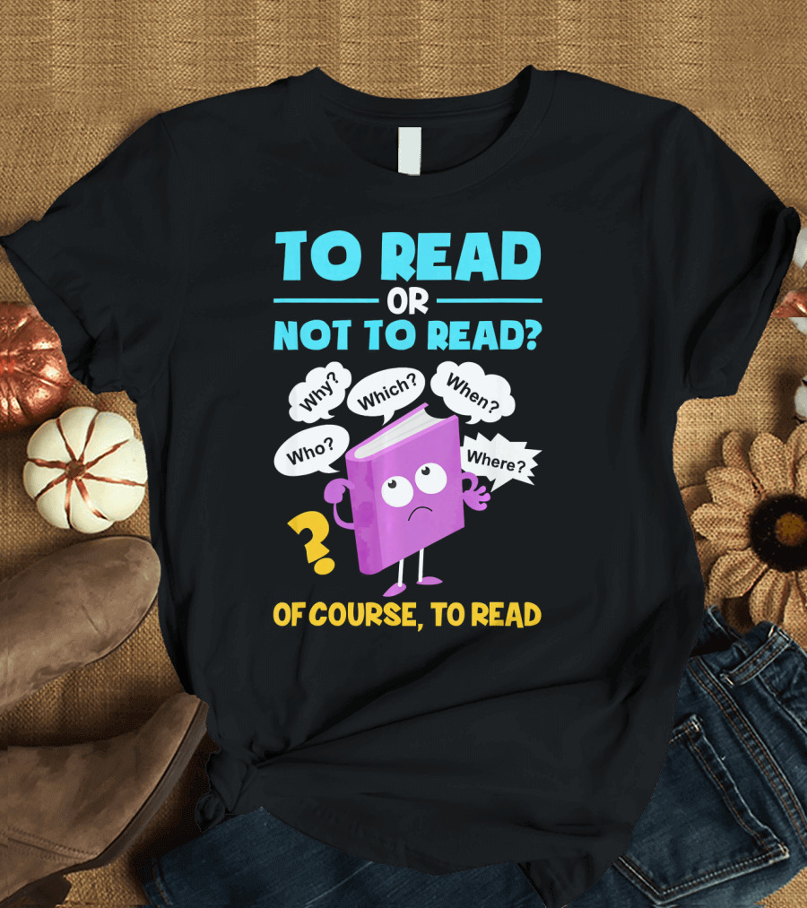 To Read or Not To Read Of Course To Read Book Lover Librarian T-Shirt