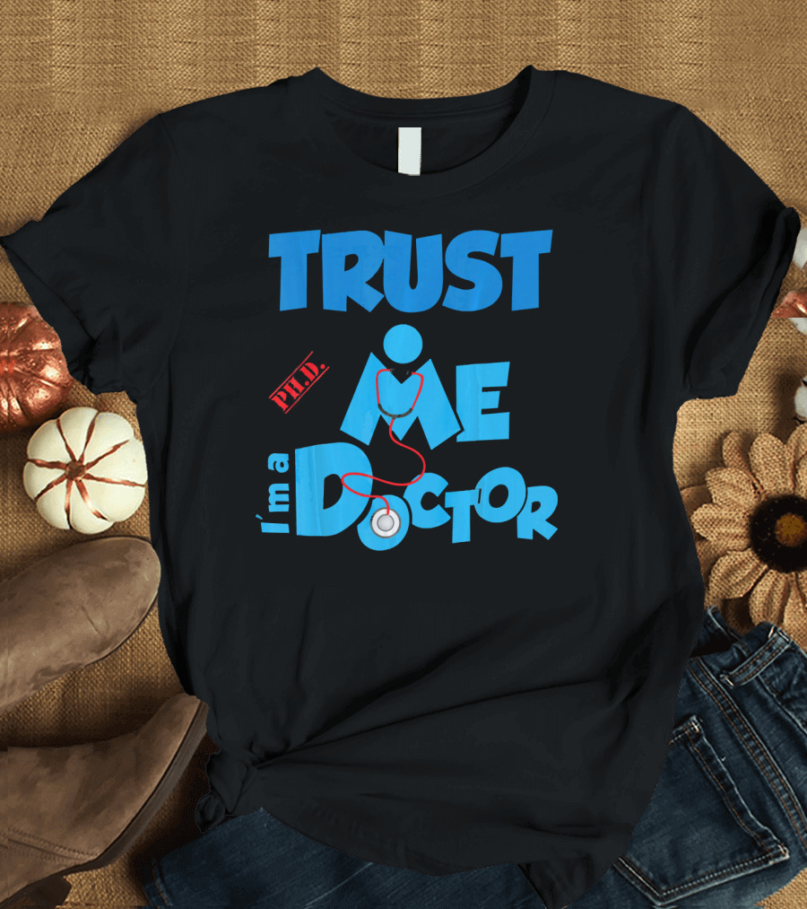 Trust Me I'm a Doctor Ph.D T-Shirt