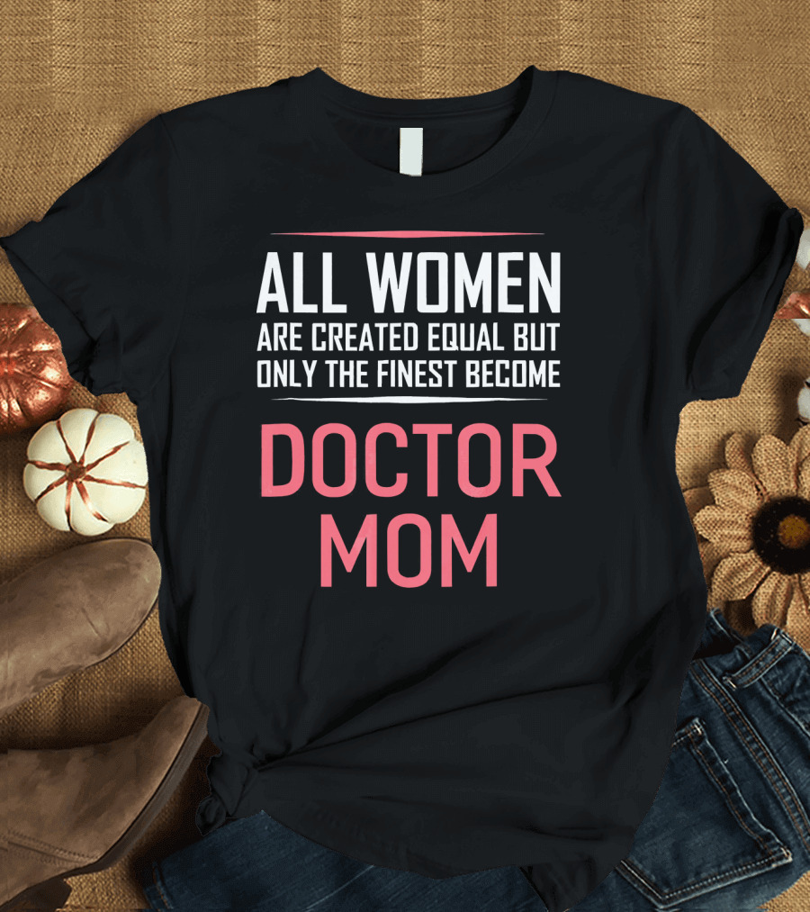 ALL WOMEN ARE CREATED EQUAL BUT ONLY THE FINEST BECOME DOCTOR MOM T-Shirt