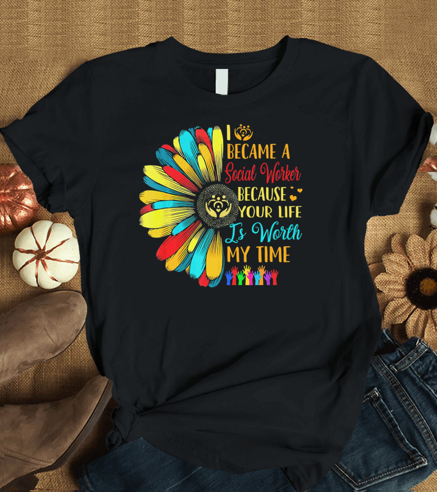 I Became a Social Worker Because Your Life Is Worth My Time Colorful Daisy Handprints T-Shirt