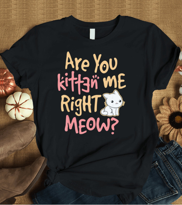T-Shirt: Are You Kitten Me Right Meow? T-Shirt Are You Kitten Me Right Meow? T-Shirt