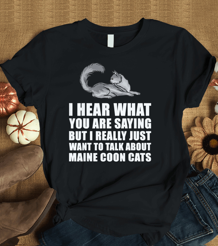 I Hear What You Are Saying But I Really Just Want To Talk About Maine Coon Cats T-Shirt