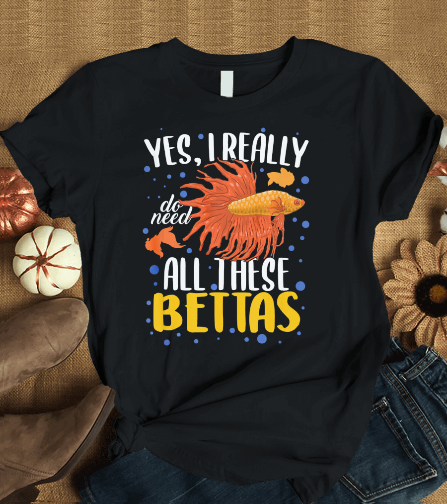 Yes I Really Do Need All These Bettas T-Shirt