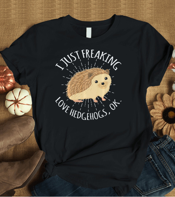 T-Shirt: I Just Freaking Love Hedgehogs, OK T-Shirt I Just Freaking Love Hedgehogs, OK T-Shirt