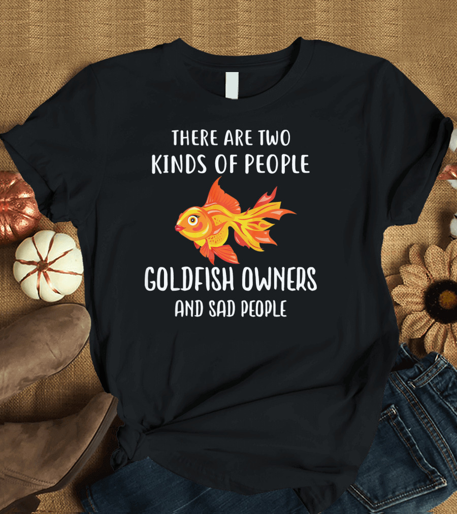 There Are Two Kinds of People Goldfish Owners and Sad People T-Shirt