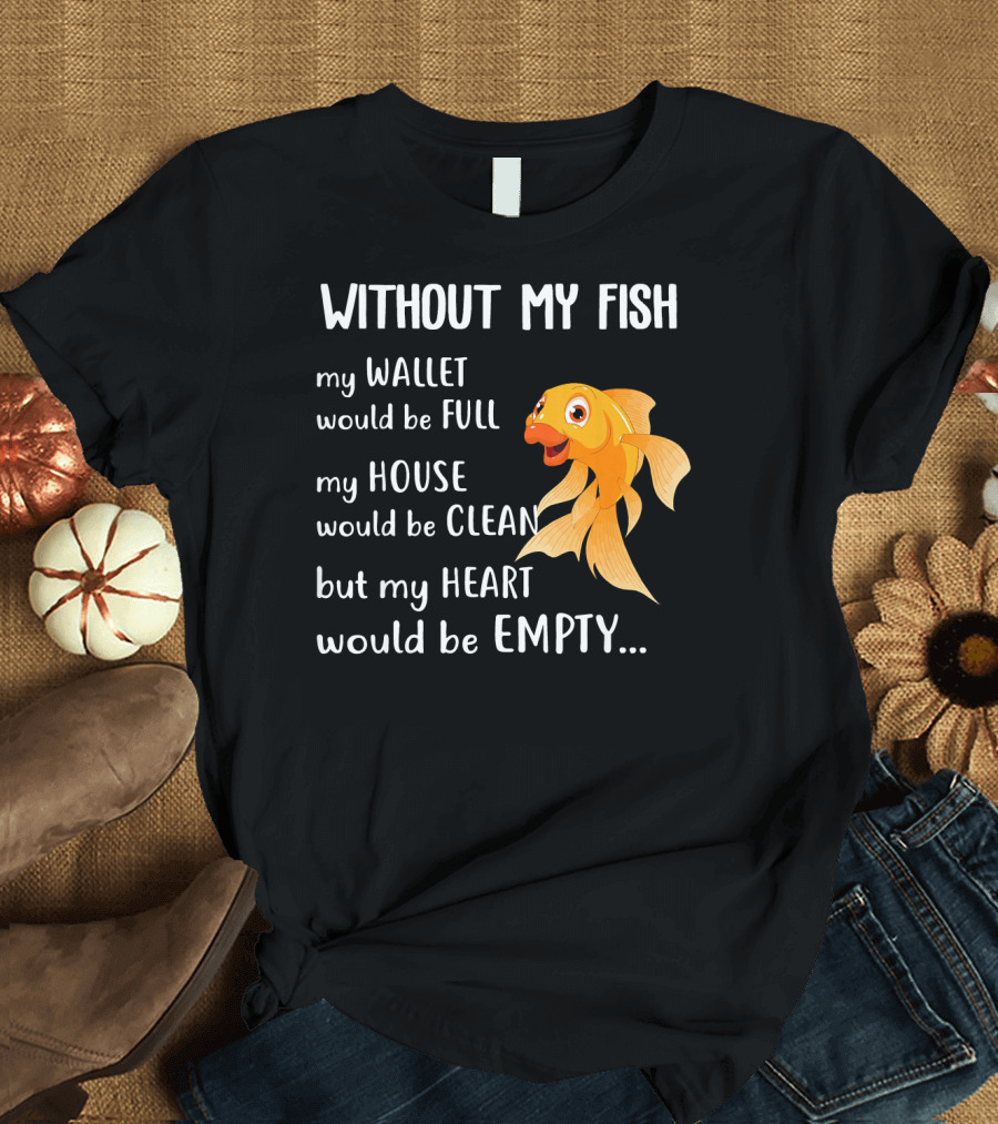 Without My Fish My Wallet Would Be Full My House Would Be Clean But My Heart Would Be Empty T-Shirt