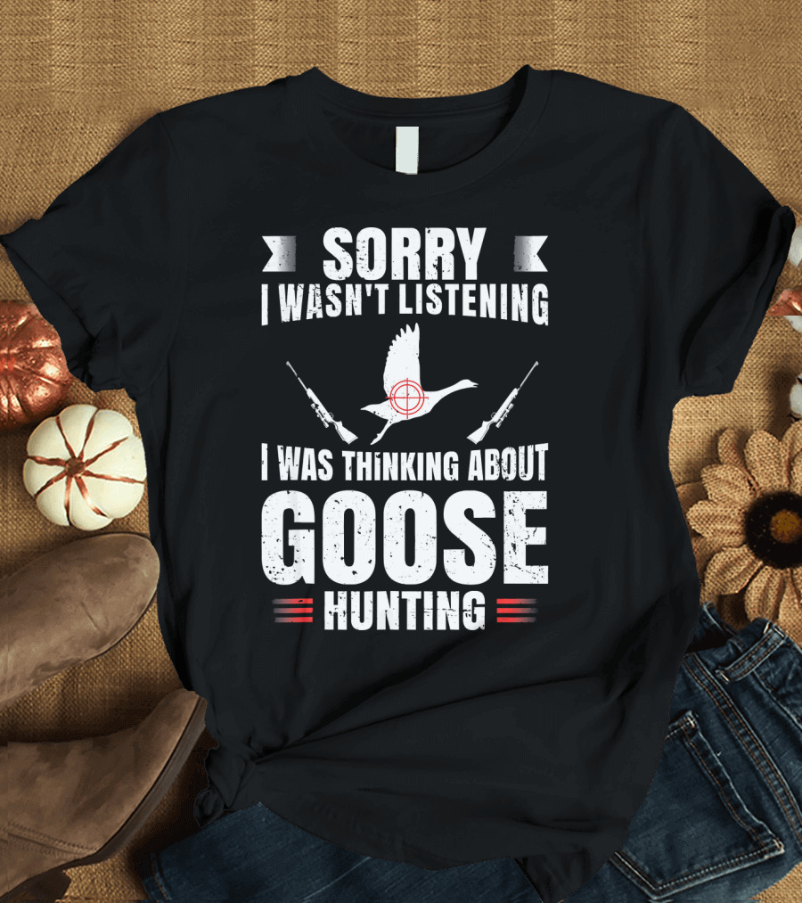 Sorry I Wasn't Listening I Was Thinking About Goose Hunting T-Shirt