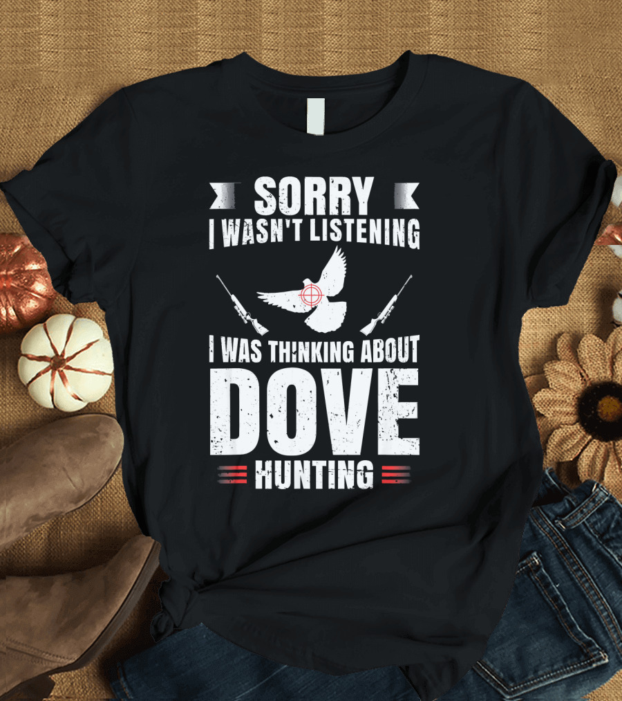 Sorry I Wasn't Listening I Was Thinking About Dove Hunting T-Shirt