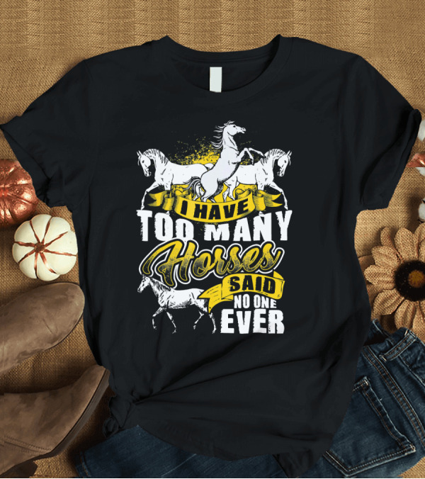 T-Shirt: I Have Too Many Horses Said No One Ever T-Shirt I Have Too Many Horses Said No One Ever T-Shirt