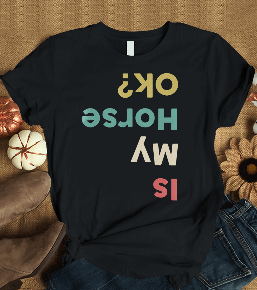 Is My Horse OK Upside Down Funny Horse Text T-Shirt
