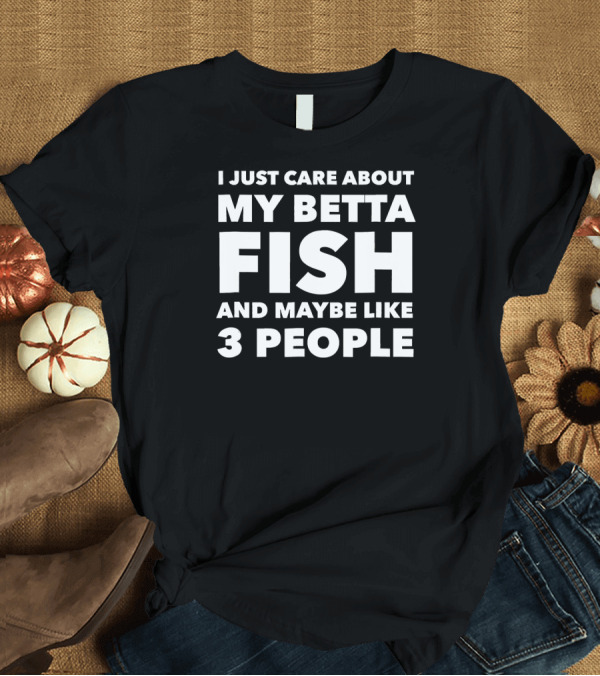 T-Shirt: I Just Care About My Betta Fish and Maybe Like 3 People T-Shirt I Just Care About My Betta Fish and Maybe Like 3 People T-Shirt