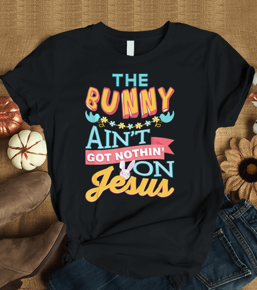 The Bunny Aint Got Nothin On Jesus T-Shirt