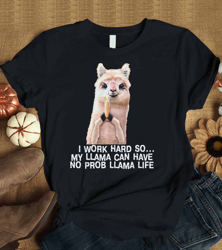 I Work Hard So My Llama Can Have No Prob Llama Life Cute Alpaca Llama T-Shirt