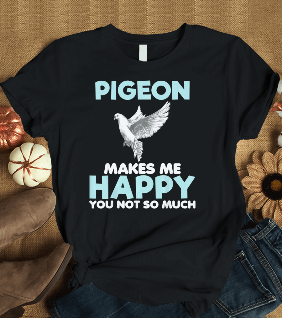 Pigeon Makes Me Happy You Not So Much Funny Lover T-Shirt