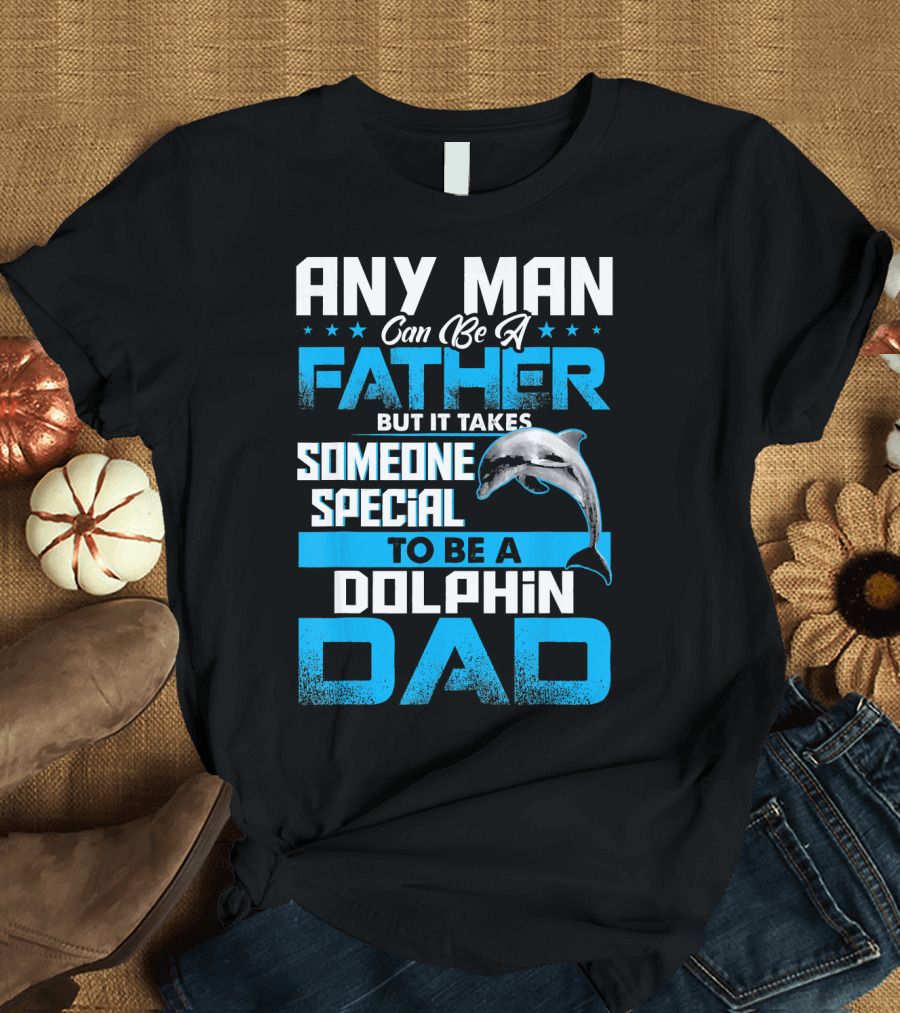 ANY MAN Can Be A Father But It Takes Someone Special To Be A Dolphin Dad T-Shirt