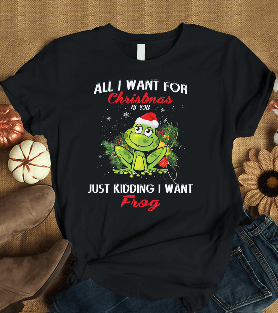 All I Want For Christmas Is You Just Kidding I Want Frog T-Shirt