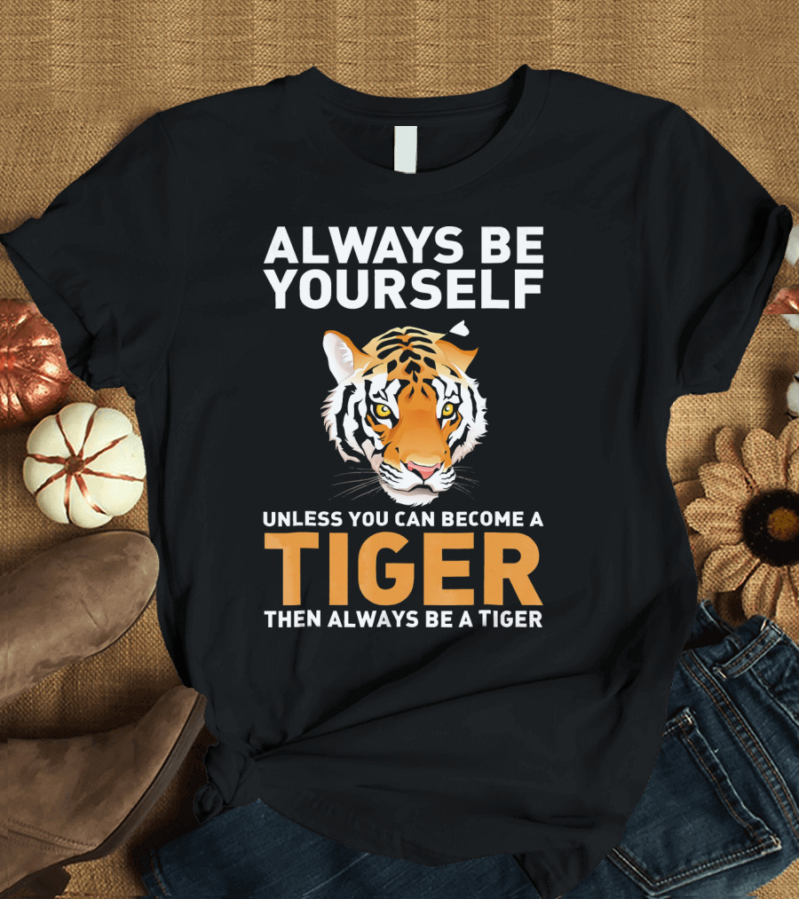 ALWAYS BE YOURSELF UNLESS YOU CAN BECOME A TIGER THEN ALWAYS BE A TIGER T-Shirt