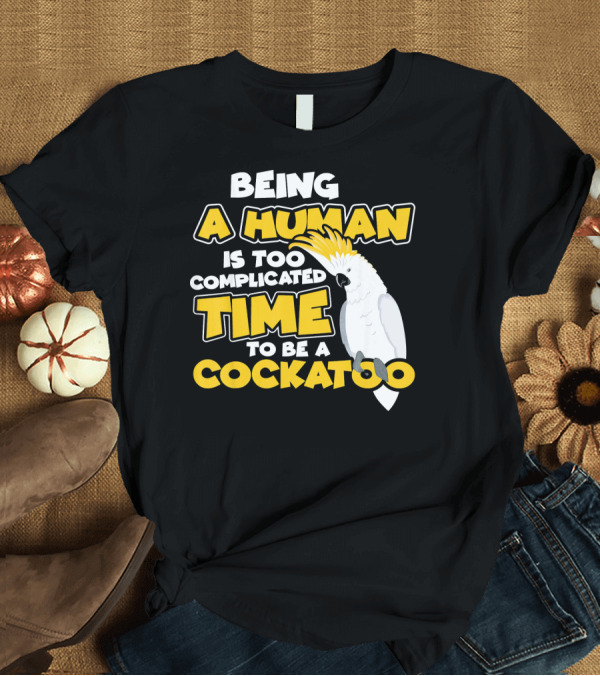 T-Shirt: Being a Human Is Too Complicated Time to Be a Cockatoo T-Shirt Being a Human Is Too Complicated Time to Be a Cockatoo T-Shirt