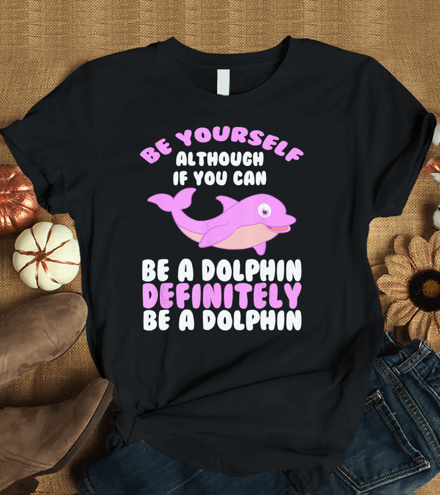 BE YOURSELF ALTHOUGH IF YOU CAN BE A DOLPHIN DEFINITELY BE A DOLPHIN T-Shirt