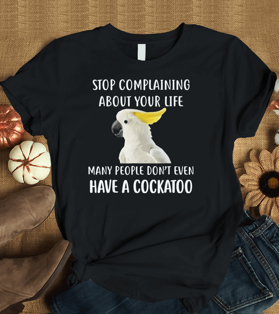 Stop Complaining About Your Life Many People Don’t Even Have a Cockatoo T-Shirt