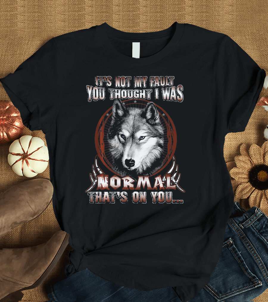 It's Not My Fault You Thought I Was Normal That's On You Wolf T-Shirt