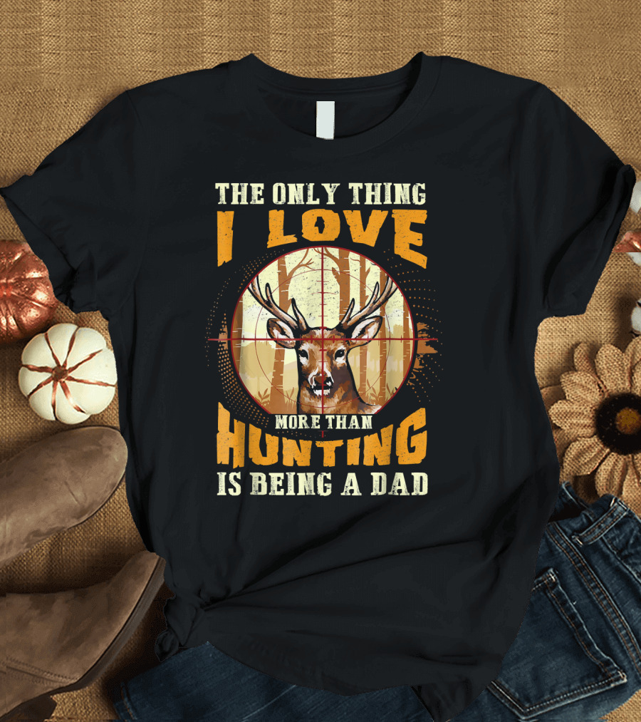 The Only Thing I Love More Than Hunting Is Being a Dad Deer T-Shirt