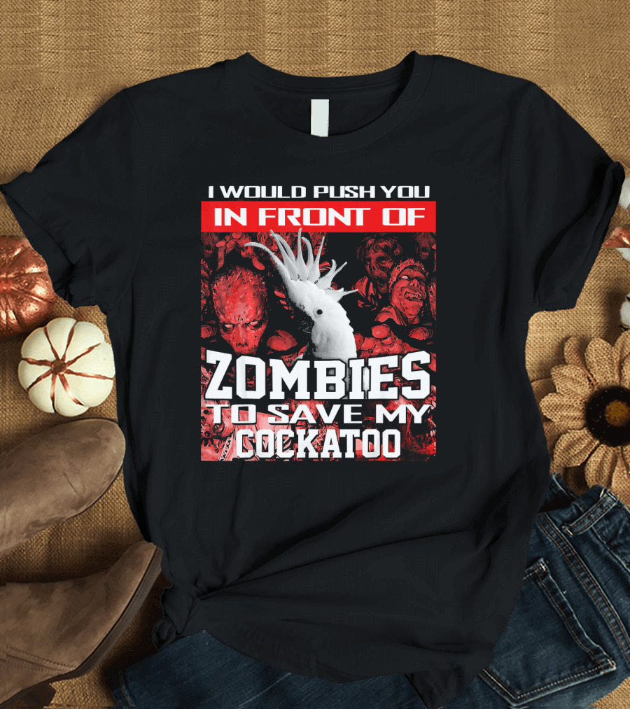 I Would Push You In Front Of Zombies To Save My Cockatoo T-Shirt