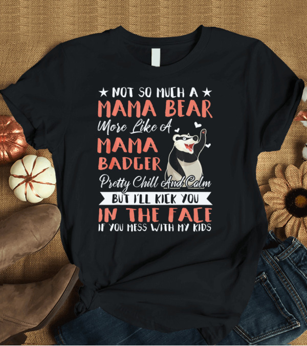 T-Shirt: Not So Much A Mama Bear More Like A Mama Badger Pretty Chill And Calm But I'll Kick You In The Face If You Mess With My Kids T-Shirt Not So Much A Mama Bear More Like A Mama Badger Pretty Chill And Calm But I'll Kick You In The Face If You Mess With My Kids T-Shirt