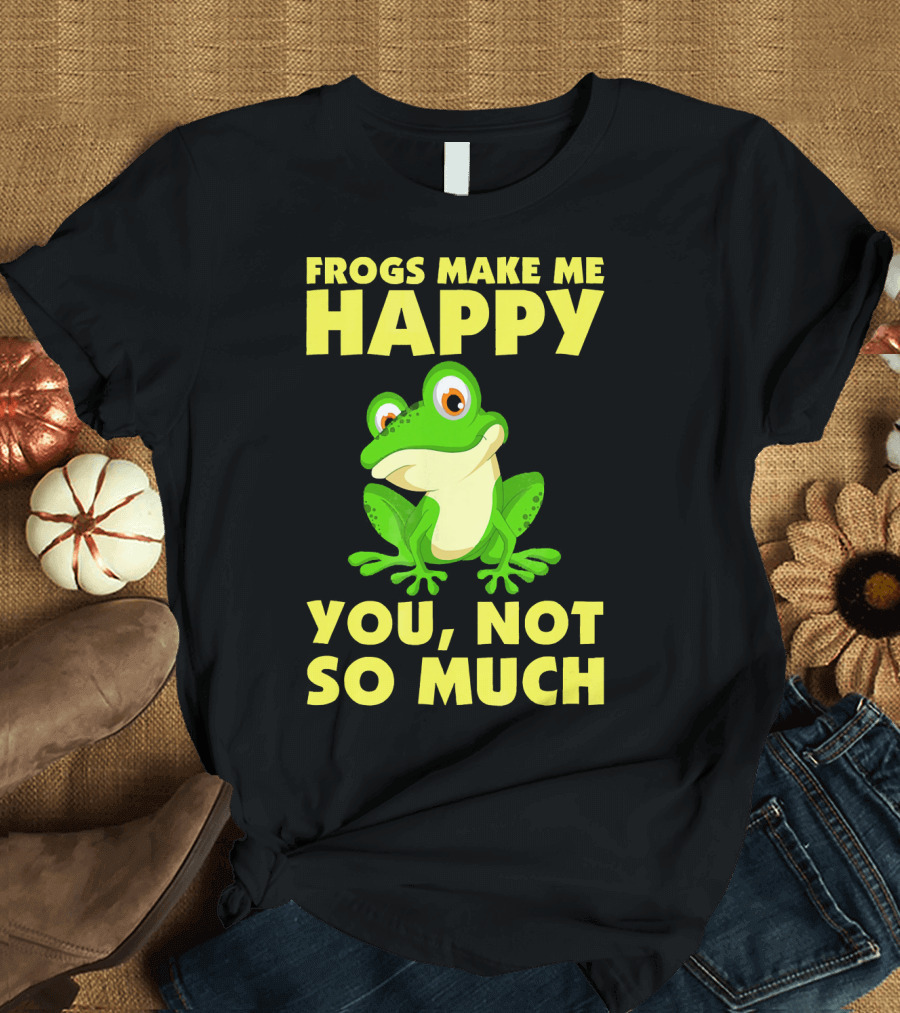 Frogs Make Me Happy You Not So Much T-Shirt