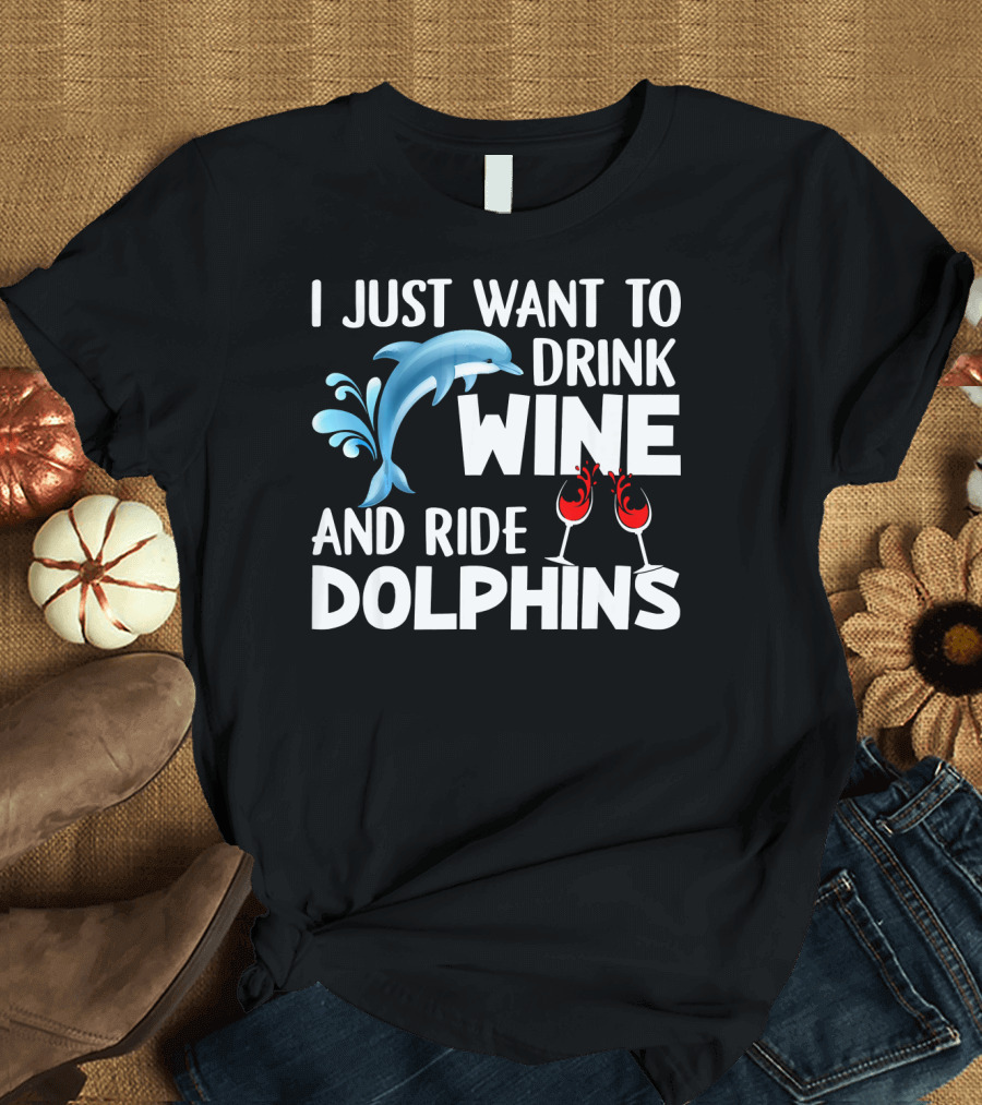 I Just Want to Drink Wine and Ride Dolphins T-Shirt
