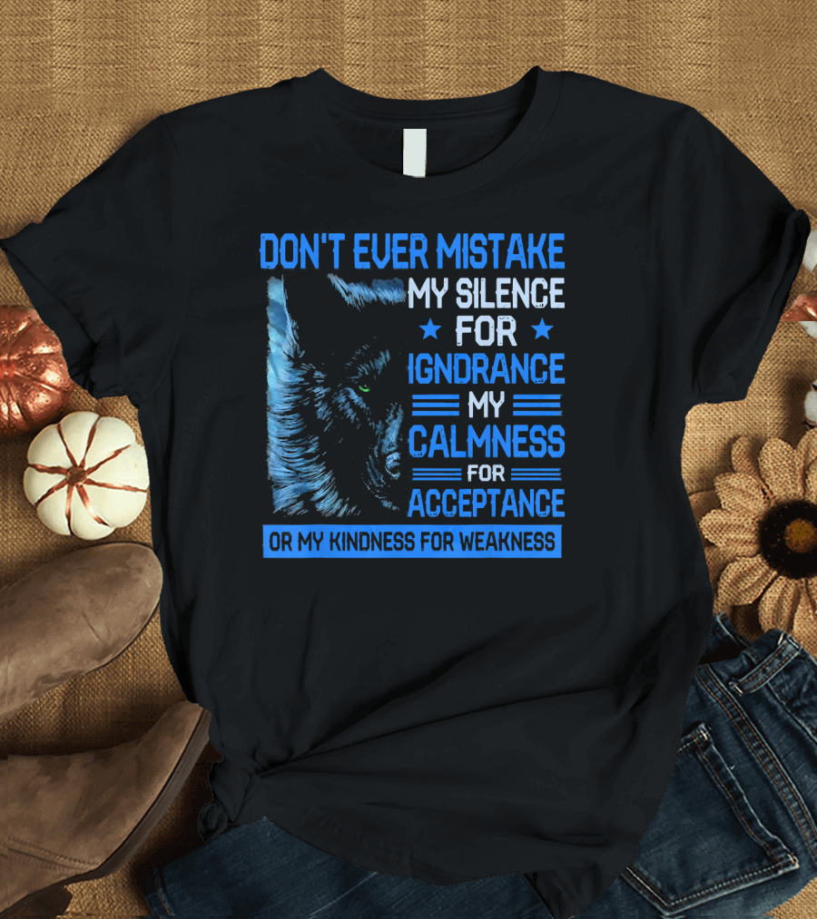 DON'T EVER MISTAKE MY SILENCE FOR IGNORANCE MY CALMNESS FOR ACCEPTANCE OR MY KINDNESS FOR WEAKNESS Wolf T-Shirt