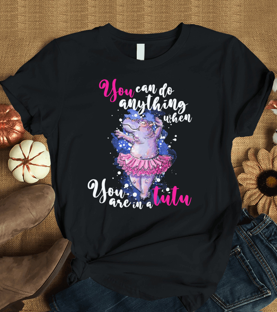 Ballet Dancer Ballerina Hippo You Can Do Anything When You Are In A Tutu T-Shirt