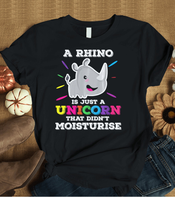 T-Shirt: A Rhino Is Just A Unicorn That Didn't Moisturise T-Shirt A Rhino Is Just A Unicorn That Didn't Moisturise T-Shirt