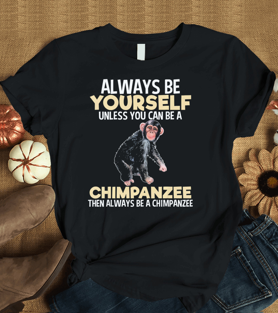 Always Be Yourself Unless You Can Be a Chimpanzee Then Always Be a Chimpanzee T-Shirt
