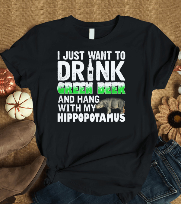 T-Shirt: I Just Want to Drink Green Beer and Hang with My Hippopotamus T-Shirt I Just Want to Drink Green Beer and Hang with My Hippopotamus T-Shirt